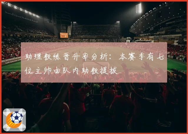助理教练晋升率分析:本赛季有七位主帅由队内助教提拔