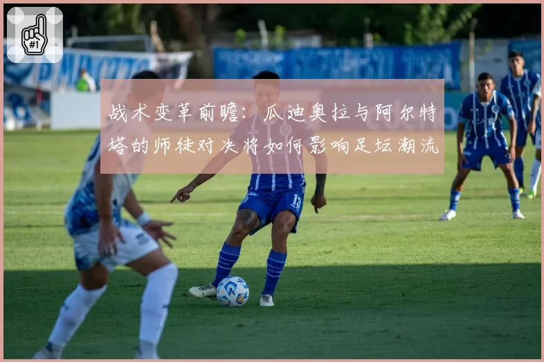 战术变革前瞻：瓜迪奥拉与阿尔特塔的师徒对决将如何影响足坛潮流？