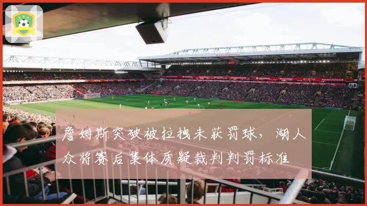 詹姆斯突破被拉拽未获罚球，湖人众将赛后集体质疑裁判判罚标准