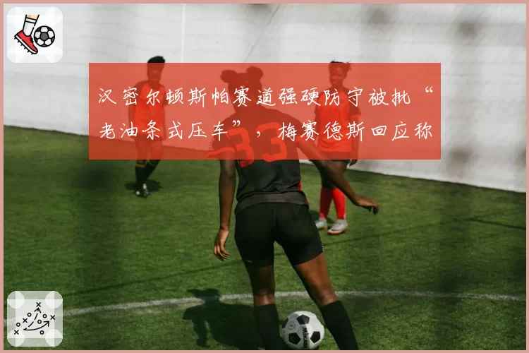 汉密尔顿斯帕赛道强硬防守被批“老油条式压车”,梅赛德斯回应称规则允许引发新规讨论