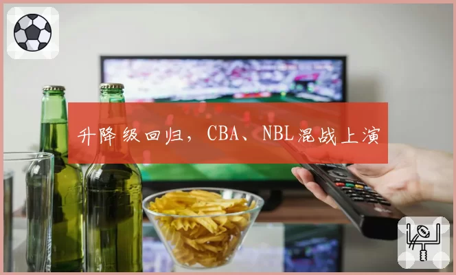 升降级回归,CBA、NBL混战上演